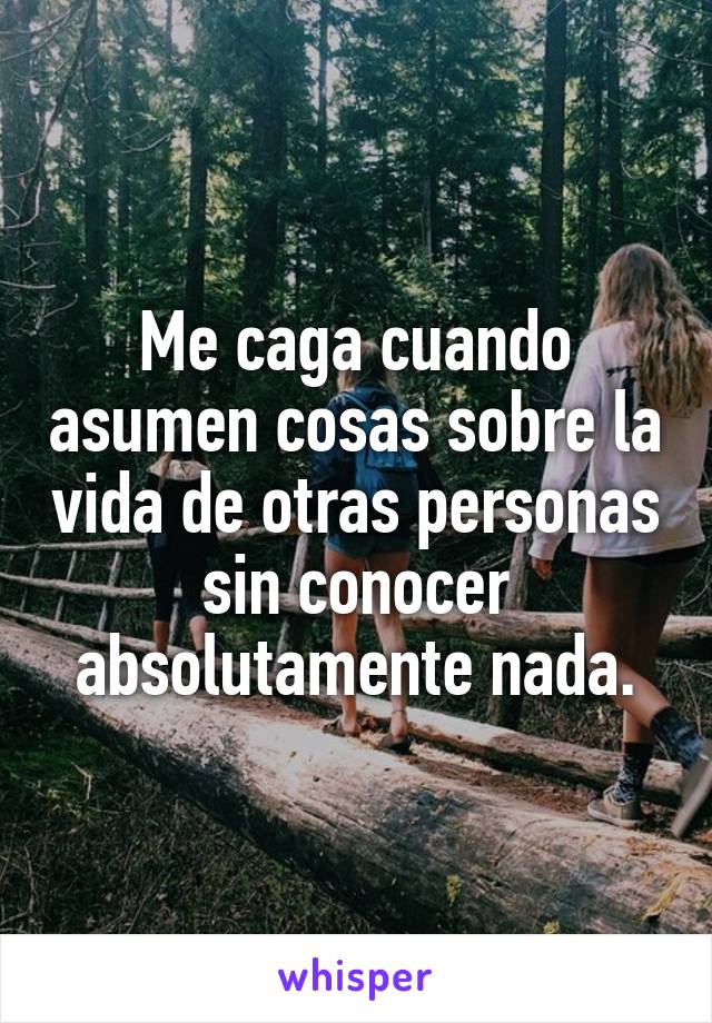 Me caga cuando asumen cosas sobre la vida de otras personas sin conocer absolutamente nada.