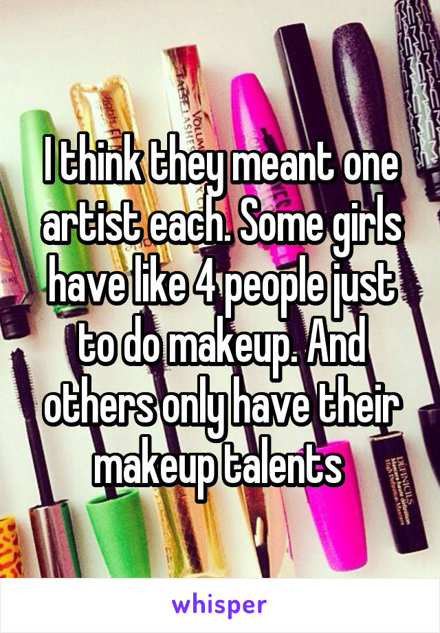 I think they meant one artist each. Some girls have like 4 people just to do makeup. And others only have their makeup talents 