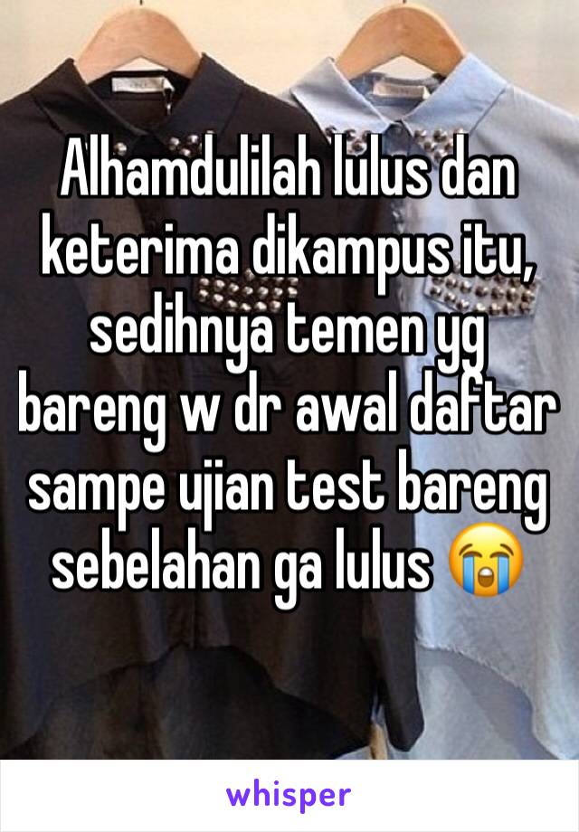 Alhamdulilah lulus dan keterima dikampus itu, sedihnya temen yg bareng w dr awal daftar sampe ujian test bareng sebelahan ga lulus 😭