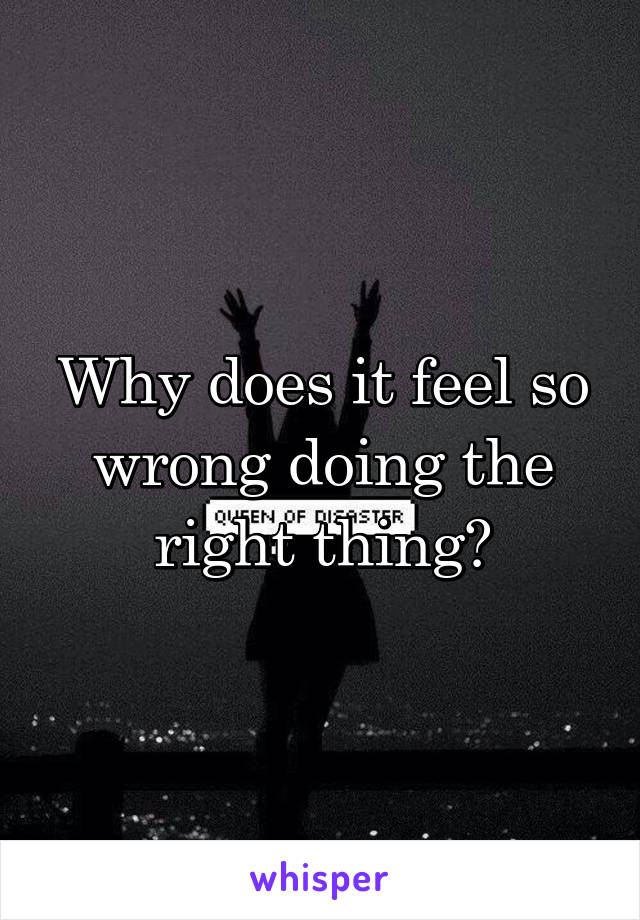 Why does it feel so wrong doing the right thing?