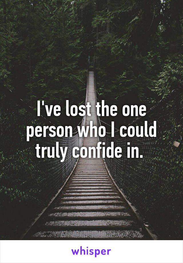 I've lost the one person who I could truly confide in. 