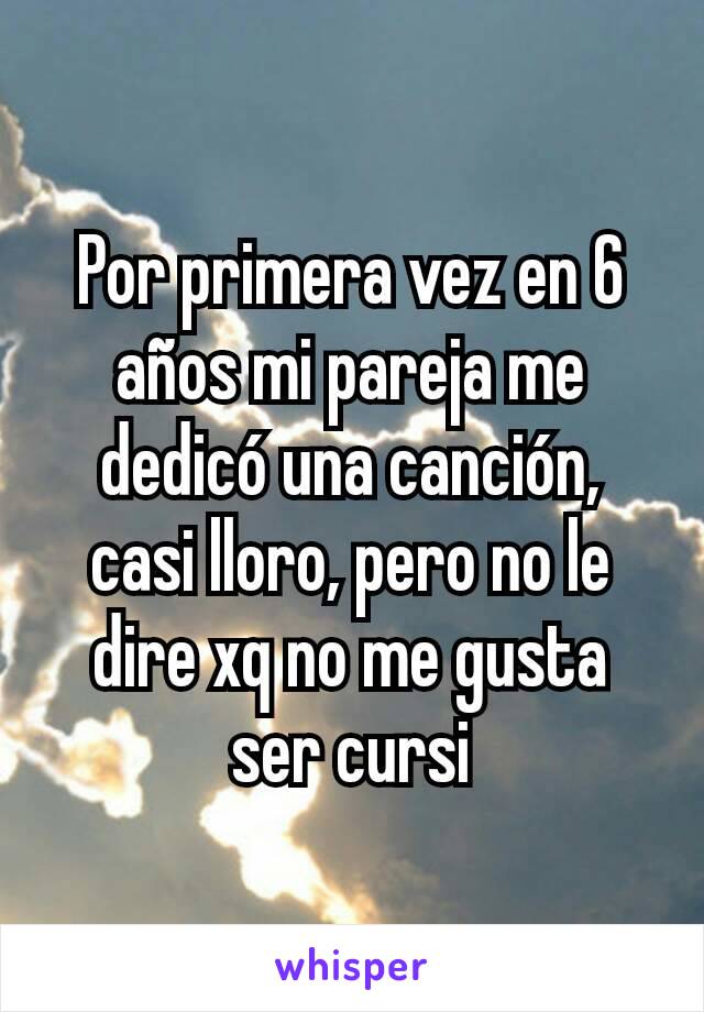 Por primera vez en 6 años mi pareja me dedicó una canción, casi lloro, pero no le dire xq no me gusta ser cursi