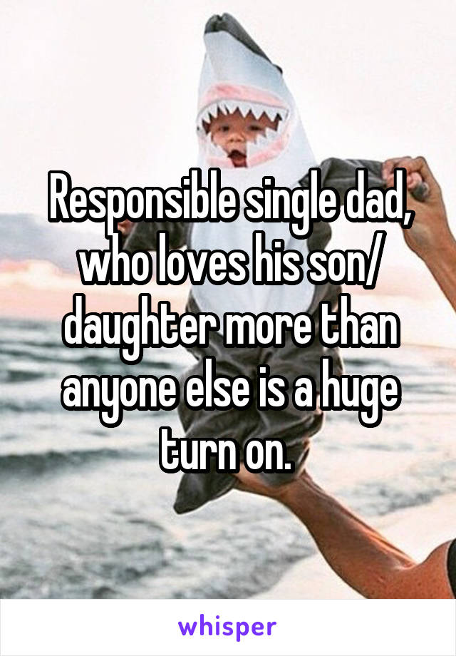 Responsible single dad, who loves his son/ daughter more than anyone else is a huge turn on. 