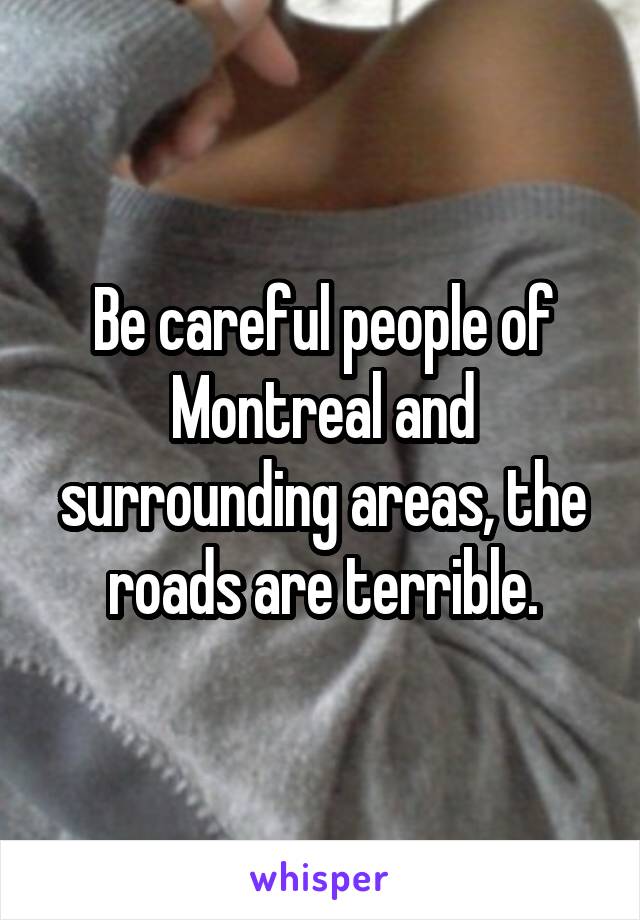 Be careful people of Montreal and surrounding areas, the roads are terrible.