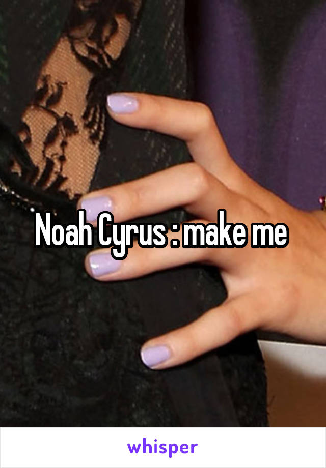 Noah Cyrus : make me 