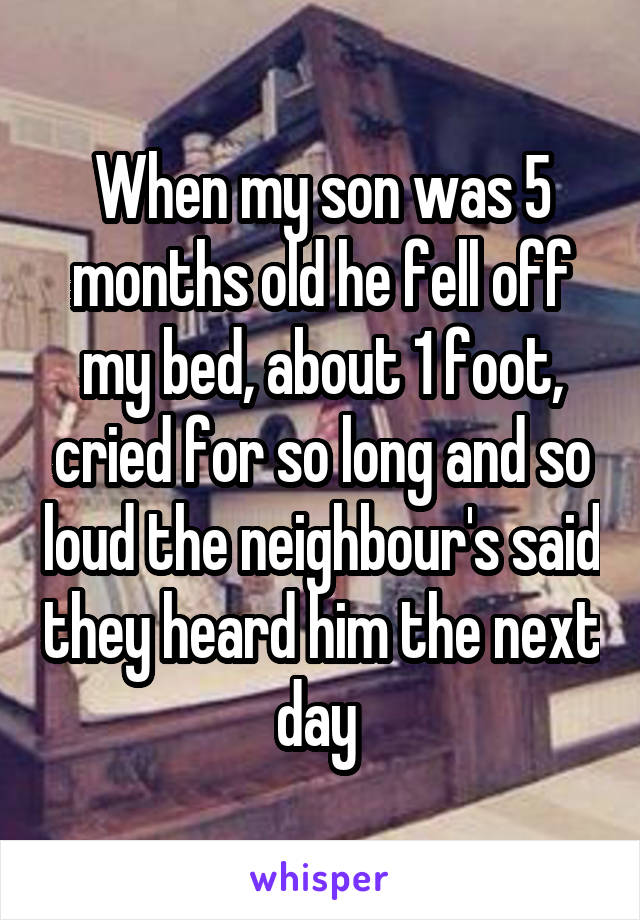 When my son was 5 months old he fell off my bed, about 1 foot, cried for so long and so loud the neighbour's said they heard him the next day 