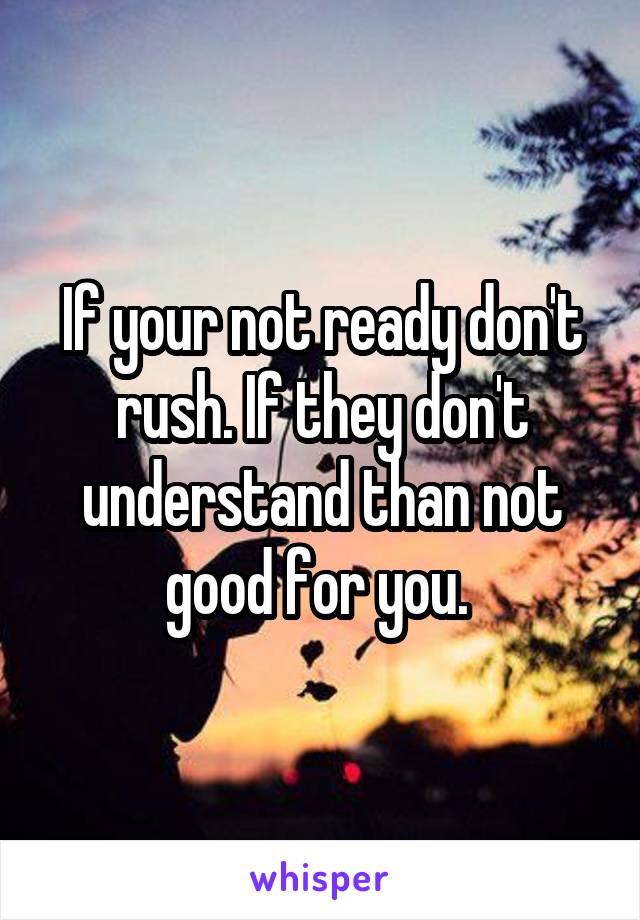 If your not ready don't rush. If they don't understand than not good for you. 