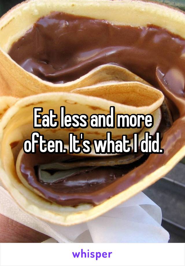 Eat less and more often. It's what I did.