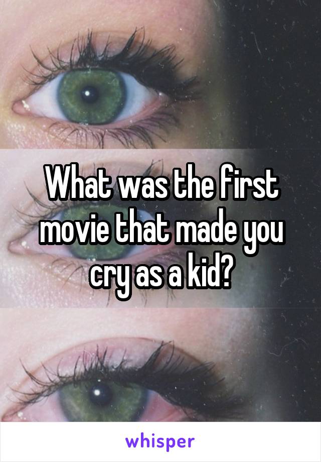 What was the first movie that made you cry as a kid?