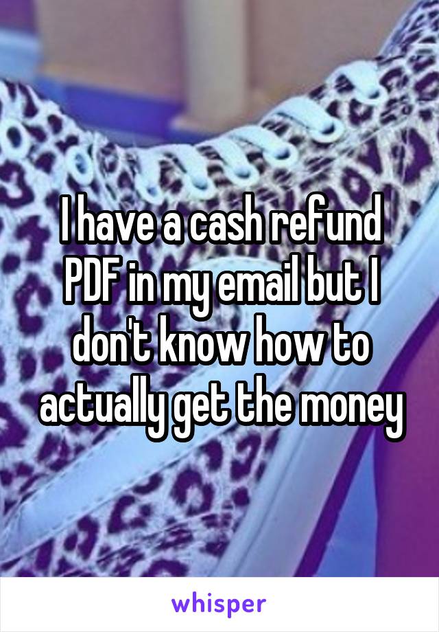 I have a cash refund PDF in my email but I don't know how to actually get the money