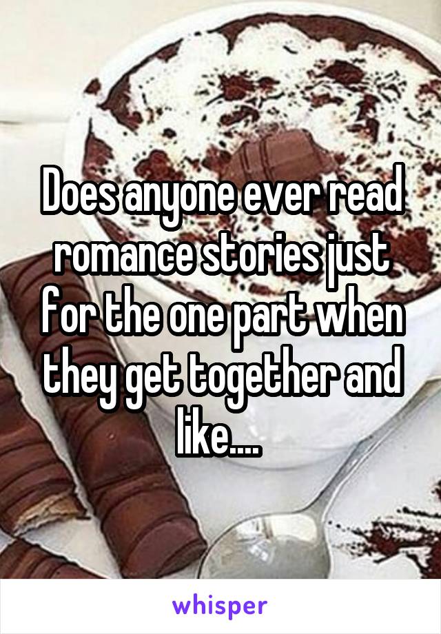 Does anyone ever read romance stories just for the one part when they get together and like.... 