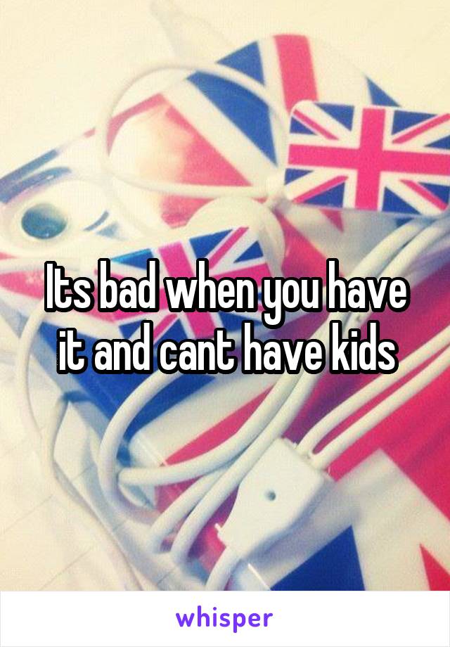 Its bad when you have it and cant have kids