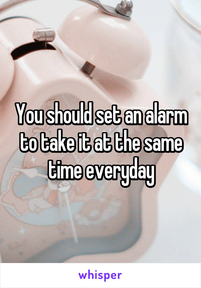 You should set an alarm to take it at the same time everyday