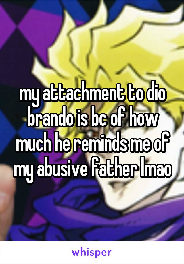 my attachment to dio brando is bc of how much he reminds me of my abusive father lmao