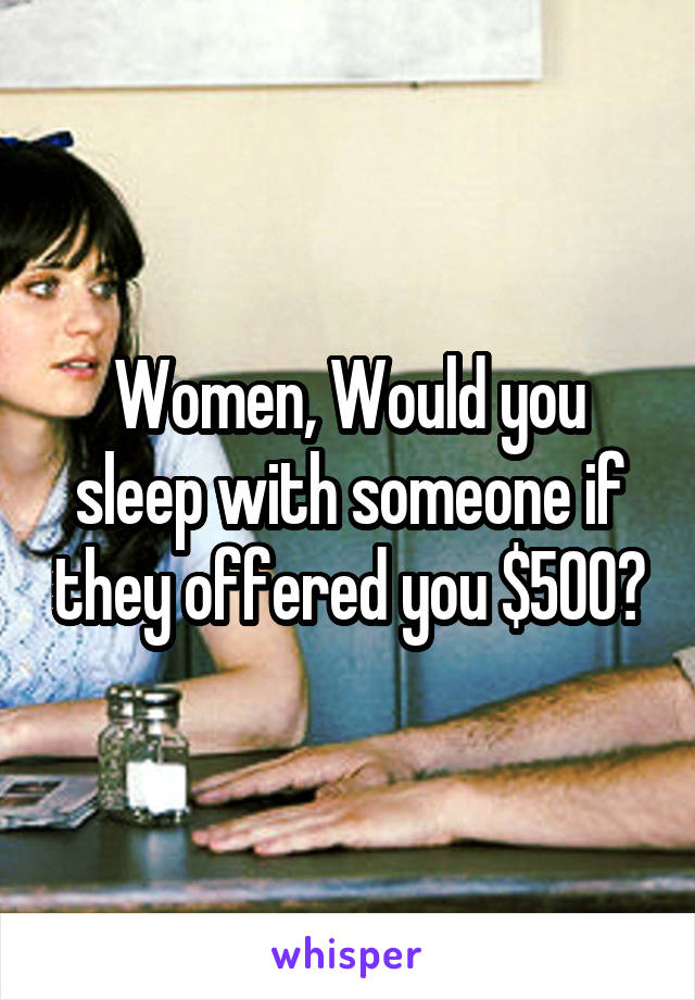 Women, Would you sleep with someone if they offered you $500?