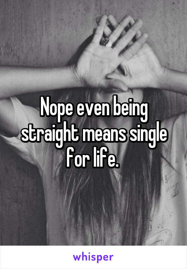 Nope even being straight means single for life. 