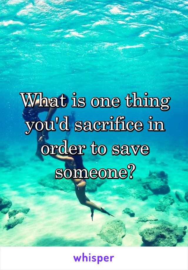 What is one thing you'd sacrifice in order to save someone?