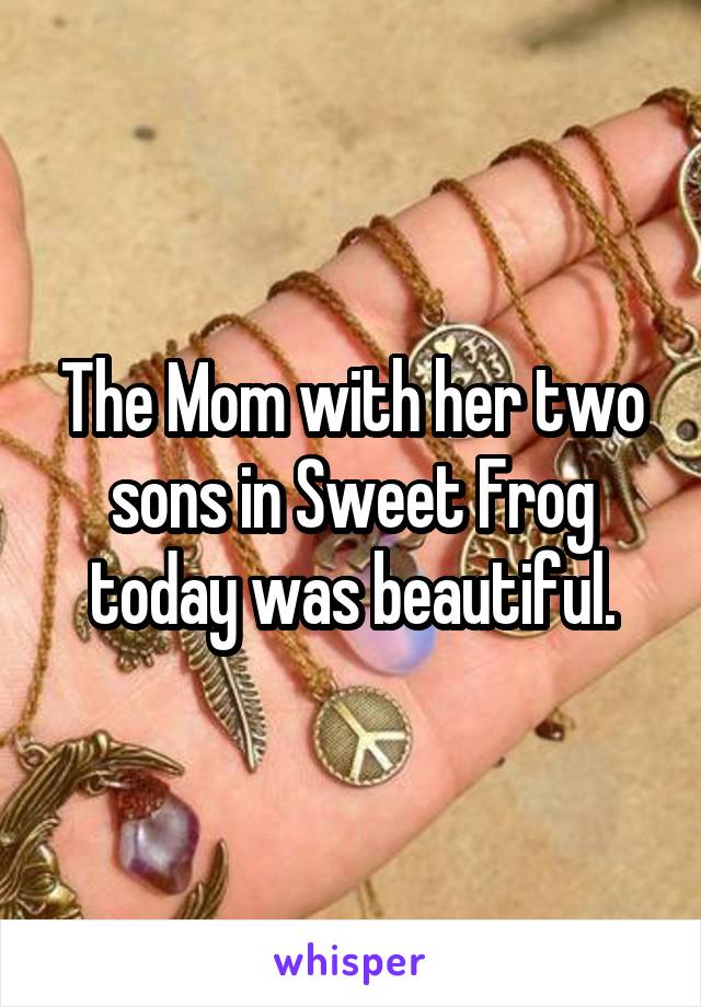 The Mom with her two sons in Sweet Frog today was beautiful.