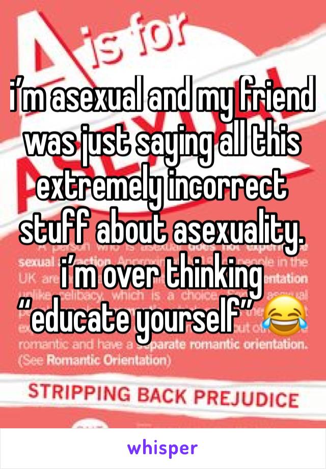 i’m asexual and my friend was just saying all this extremely incorrect stuff about asexuality. i’m over thinking “educate yourself” 😂