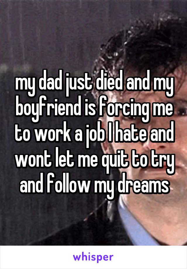 my dad just died and my boyfriend is forcing me to work a job I hate and wont let me quit to try and follow my dreams