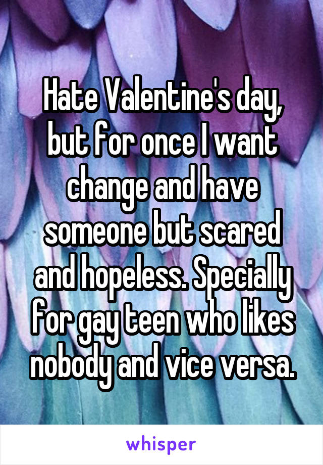 Hate Valentine's day, but for once I want change and have someone but scared and hopeless. Specially for gay teen who likes nobody and vice versa.