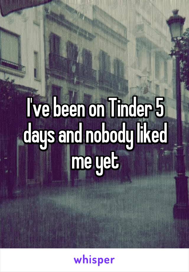 I've been on Tinder 5 days and nobody liked me yet