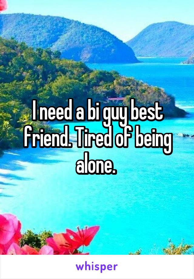 I need a bi guy best friend. Tired of being alone. 