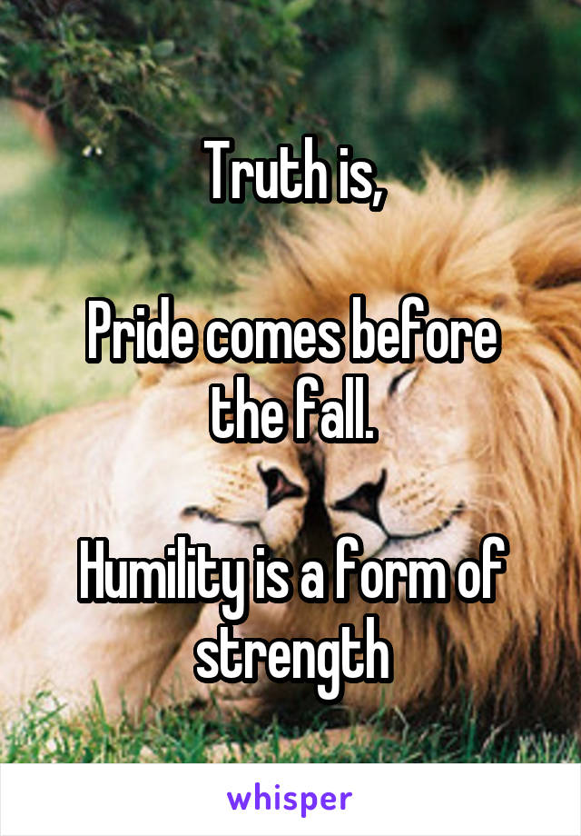 Truth is,

Pride comes before the fall.

Humility is a form of strength