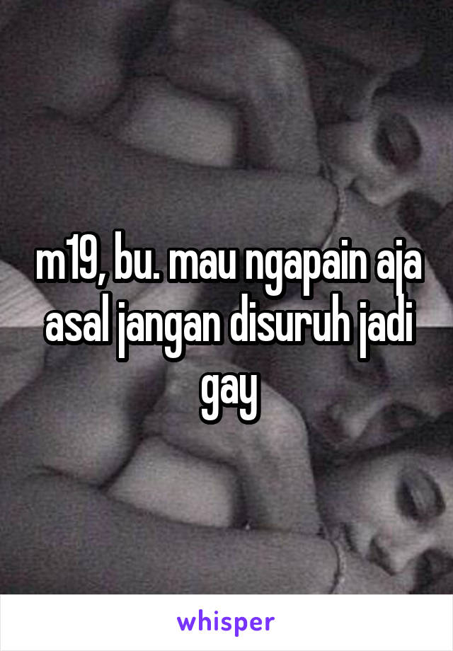 m19, bu. mau ngapain aja asal jangan disuruh jadi gay