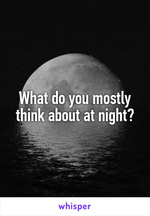 What do you mostly think about at night?