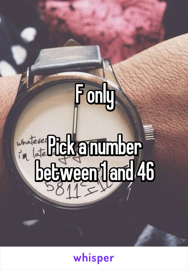 F only

Pick a number between 1 and 46