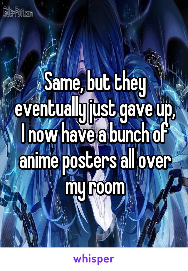 Same, but they eventually just gave up, I now have a bunch of anime posters all over my room