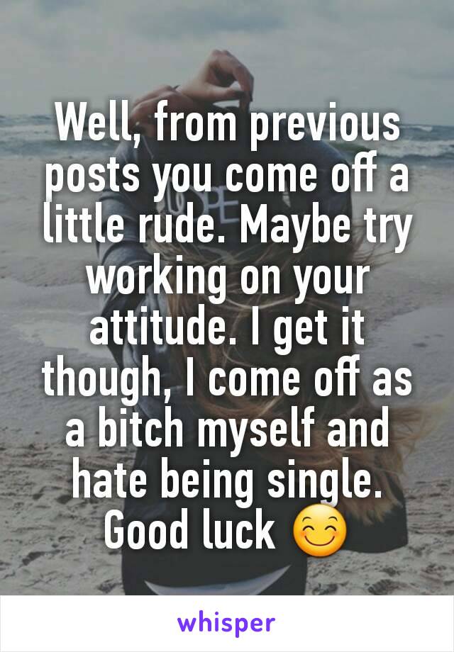 Well, from previous posts you come off a little rude. Maybe try working on your attitude. I get it though, I come off as a bitch myself and hate being single. Good luck 😊