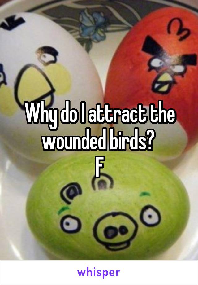 Why do I attract the wounded birds? 
F