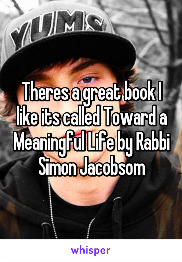 Theres a great book I like its called Toward a Meaningful Life by Rabbi Simon Jacobsom