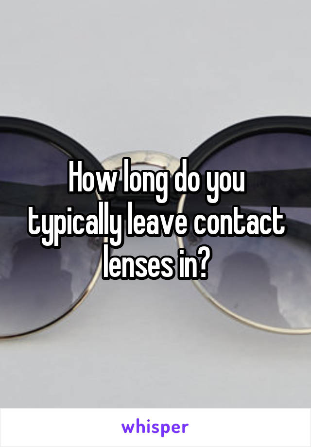 How long do you typically leave contact lenses in?