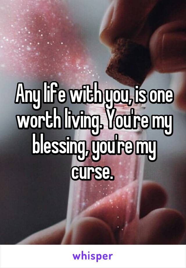 Any life with you, is one worth living. You're my blessing, you're my curse. 