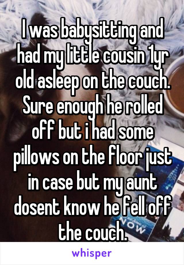 I was babysitting and had my little cousin 1yr old asleep on the couch. Sure enough he rolled off but i had some pillows on the floor just in case but my aunt dosent know he fell off the couch.