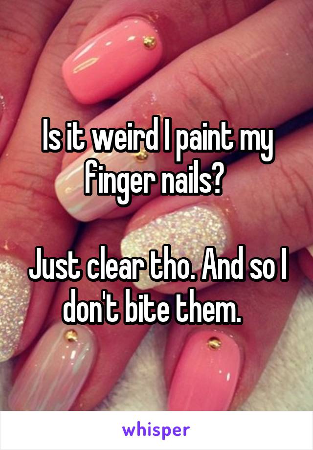 Is it weird I paint my finger nails? 

Just clear tho. And so I don't bite them.  