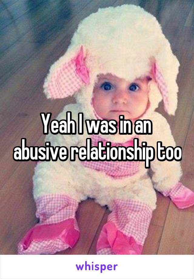 Yeah I was in an  abusive relationship too