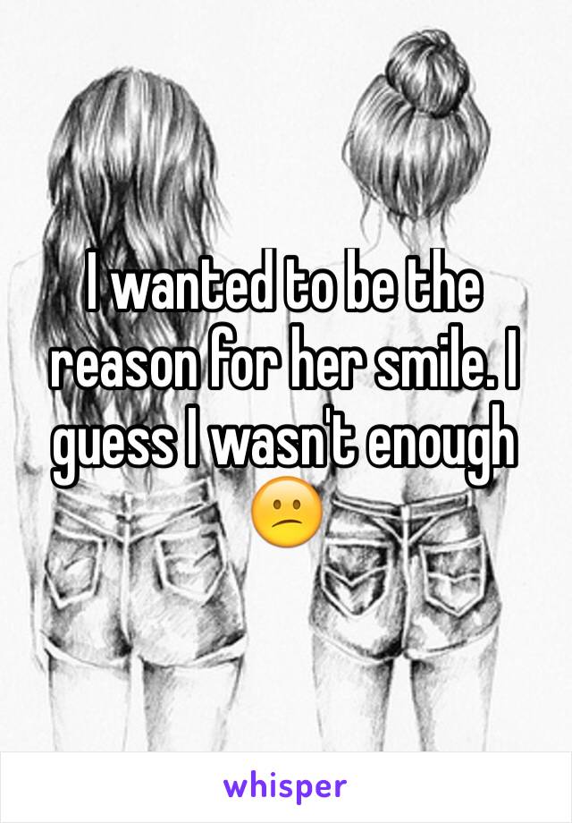 I wanted to be the reason for her smile. I guess I wasn't enough 😕