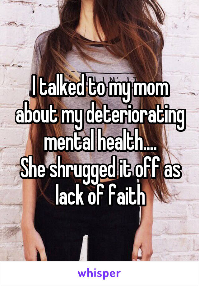 I talked to my mom about my deteriorating mental health....
She shrugged it off as lack of faith