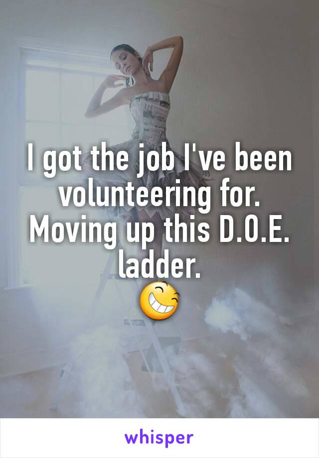 I got the job I've been volunteering for.
Moving up this D.O.E. ladder.
😆