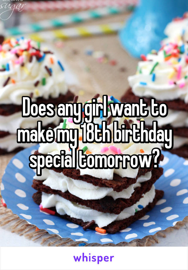 Does any girl want to make my 18th birthday special tomorrow?