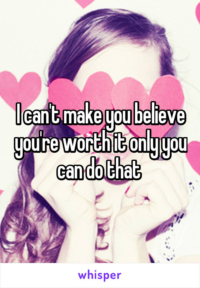 I can't make you believe you're worth it only you can do that 