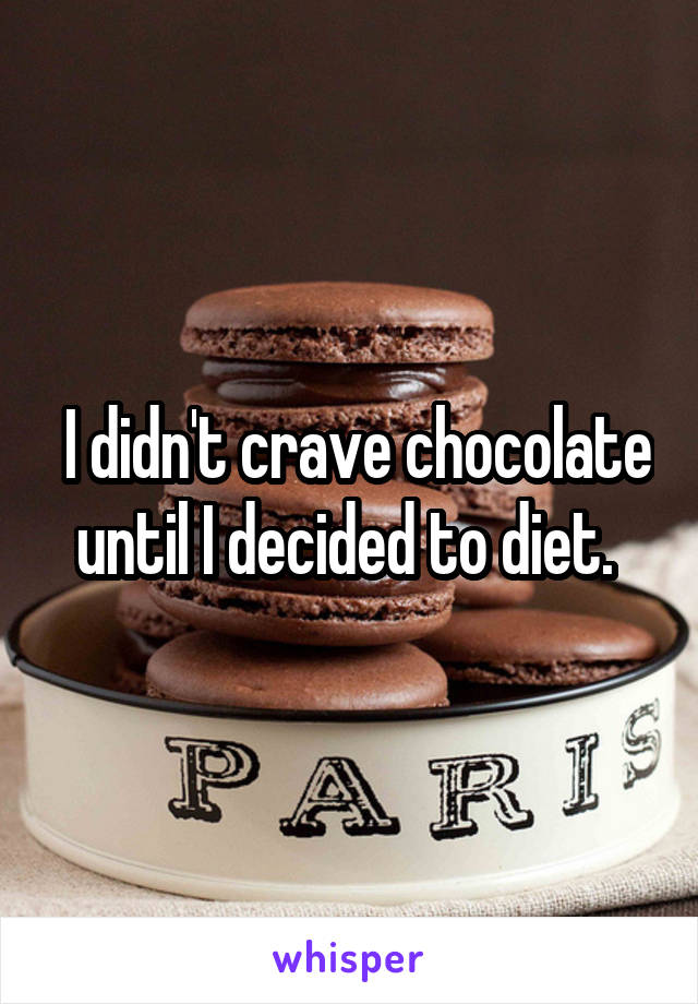  I didn't crave chocolate until I decided to diet. 