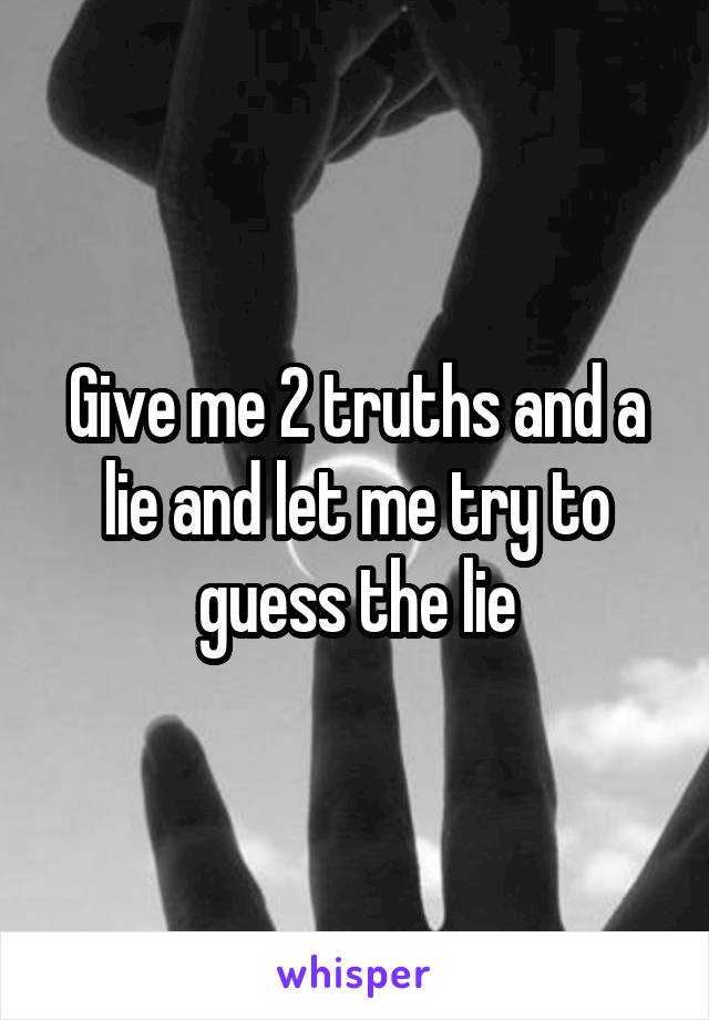 Give me 2 truths and a lie and let me try to guess the lie