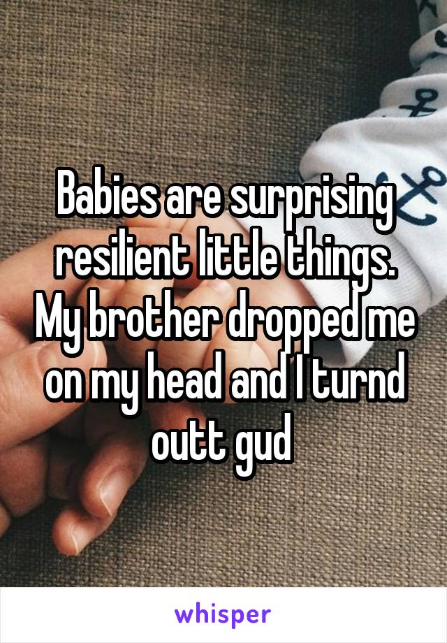 Babies are surprising resilient little things. My brother dropped me on my head and I turnd outt gud 