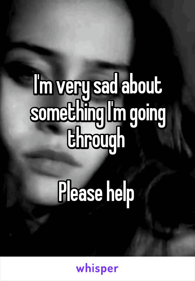 I'm very sad about something I'm going through 

Please help 