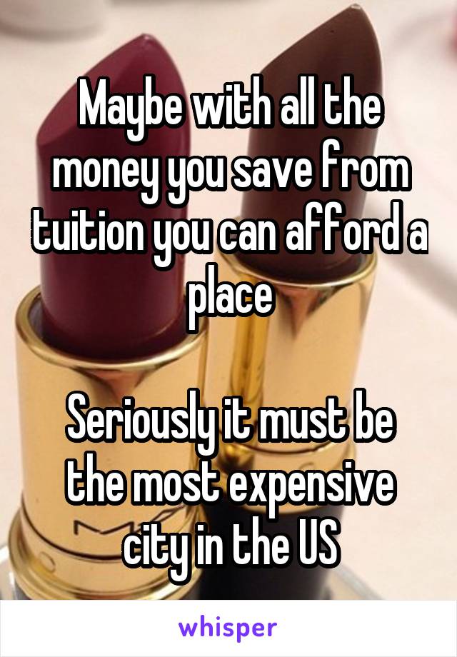 Maybe with all the money you save from tuition you can afford a place

Seriously it must be the most expensive city in the US